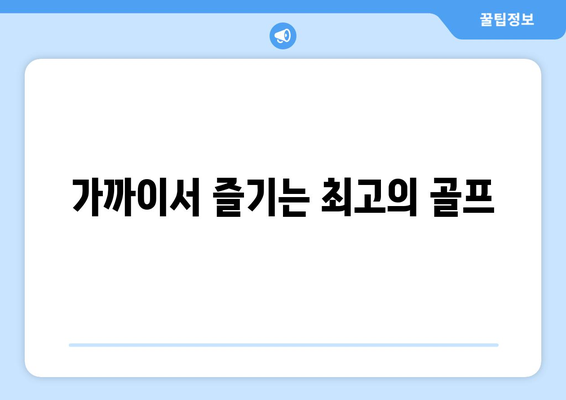 가까이서 즐기는 최고의 골프