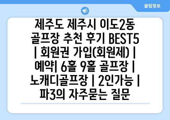 제주도 제주시 이도2동 골프장 추천 후기 BEST5 | 회원권 가입(회원제) | 예약| 6홀 9홀 골프장 | 노캐디골프장 | 2인가능 | 파3