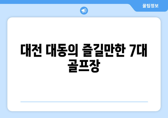 대전 대동의 즐길만한 7대 골프장