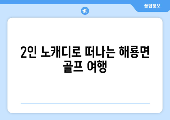 2인 노캐디로 떠나는 해룡면 골프 여행