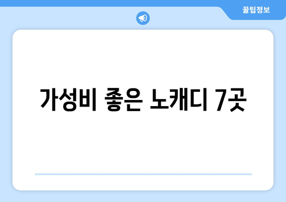 가성비 좋은 노캐디 7곳