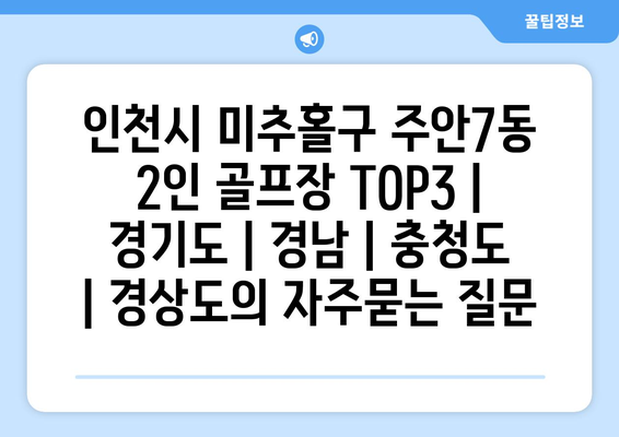 인천시 미추홀구 주안7동 2인 골프장 TOP3 | 경기도 | 경남 | 충청도 | 경상도