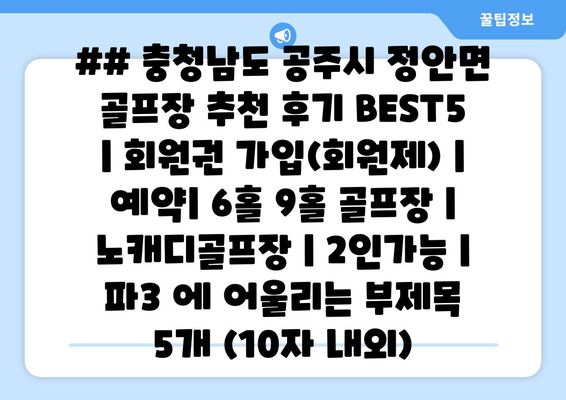 ## 충청남도 공주시 정안면 골프장 추천 후기 BEST5 | 회원권 가입(회원제) | 예약| 6홀 9홀 골프장 | 노캐디골프장 | 2인가능 | 파3 에 어울리는 부제목 5개 (10자 내외)