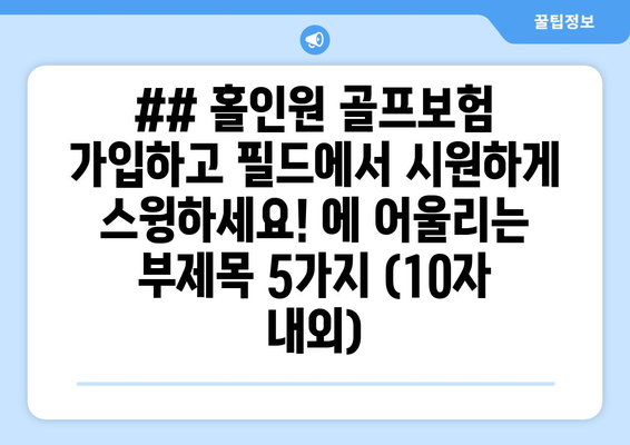 ## 홀인원 골프보험 가입하고 필드에서 시원하게 스윙하세요! 에 어울리는 부제목 5가지 (10자 내외)