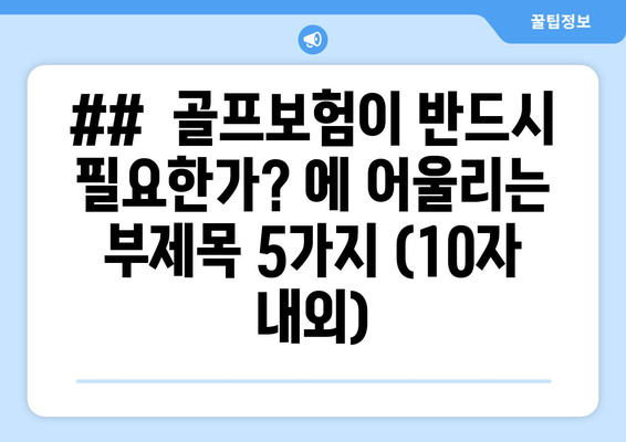 ##  골프보험이 반드시 필요한가? 에 어울리는 부제목 5가지 (10자 내외)