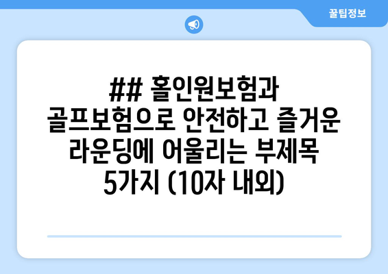 ## 홀인원보험과 골프보험으로 안전하고 즐거운 라운딩에 어울리는 부제목 5가지 (10자 내외)