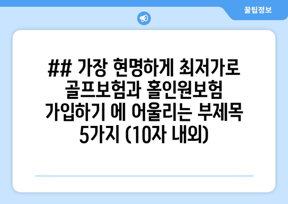 ## 가장 현명하게 최저가로 골프보험과 홀인원보험 가입하기 에 어울리는 부제목 5가지 (10자 내외)