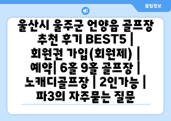 울산시 울주군 언양읍 골프장 추천 후기 BEST5 | 회원권 가입(회원제) | 예약| 6홀 9홀 골프장 | 노캐디골프장 | 2인가능 | 파3