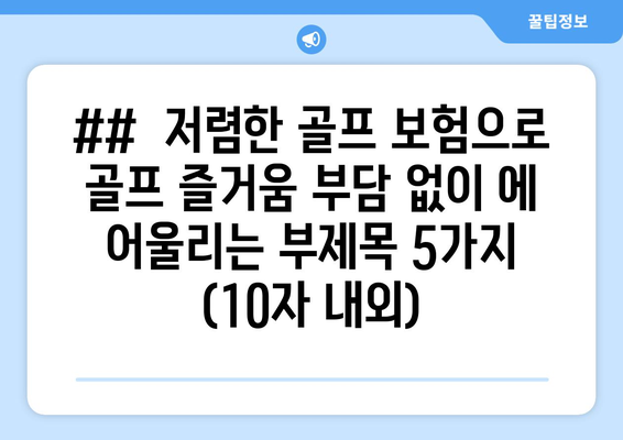 ##  저렴한 골프 보험으로 골프 즐거움 부담 없이 에 어울리는 부제목 5가지 (10자 내외)