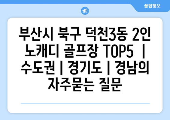 부산시 북구 덕천3동 2인 노캐디 골프장 TOP5  | 수도권 | 경기도 | 경남