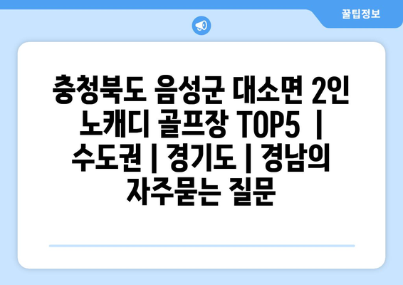 충청북도 음성군 대소면 2인 노캐디 골프장 TOP5  | 수도권 | 경기도 | 경남