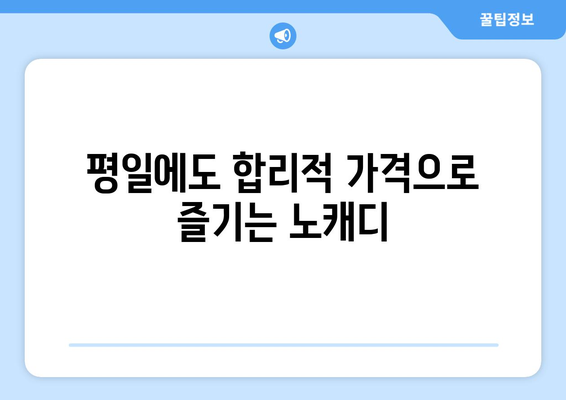 평일에도 합리적 가격으로 즐기는 노캐디