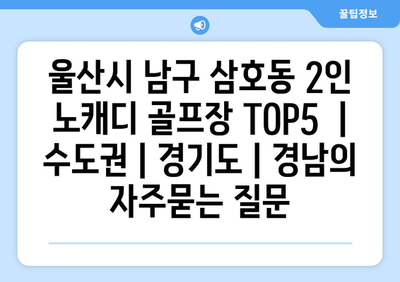 울산시 남구 삼호동 2인 노캐디 골프장 TOP5  | 수도권 | 경기도 | 경남