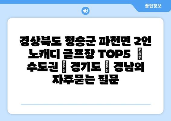 경상북도 청송군 파천면 2인 노캐디 골프장 TOP5  | 수도권 | 경기도 | 경남