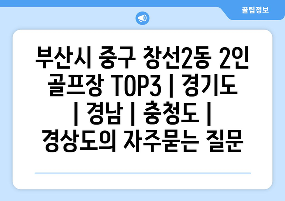 부산시 중구 창선2동 2인 골프장 TOP3 | 경기도 | 경남 | 충청도 | 경상도