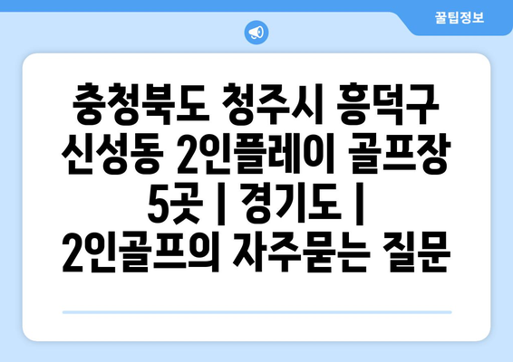 충청북도 청주시 흥덕구 신성동 2인플레이 골프장 5곳 | 경기도 | 2인골프