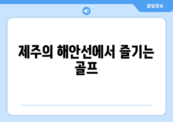 제주의 해안선에서 즐기는 골프