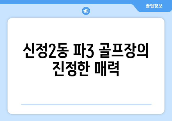 신정2동 파3 골프장의 진정한 매력