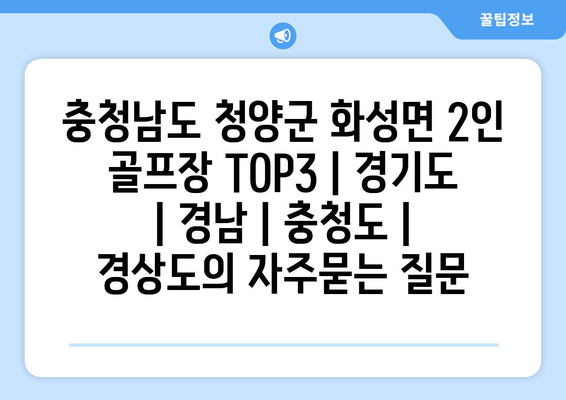 충청남도 청양군 화성면 2인 골프장 TOP3 | 경기도 | 경남 | 충청도 | 경상도