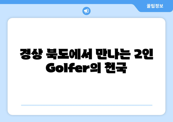 경상 북도에서 만나는 2인 Golfer의 천국