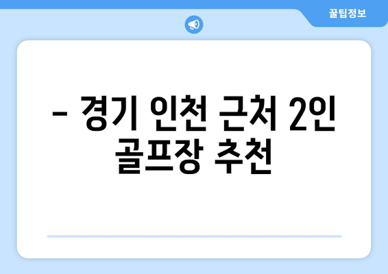 - 경기 인천 근처 2인 골프장 추천