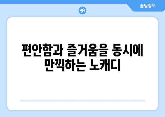 편안함과 즐거움을 동시에 만끽하는 노캐디