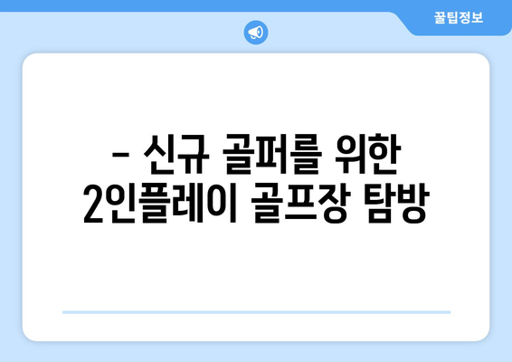 - 신규 골퍼를 위한 2인플레이 골프장 탐방