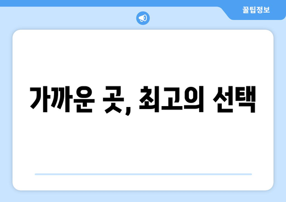 가까운 곳, 최고의 선택