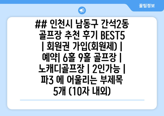 ## 인천시 남동구 간석2동 골프장 추천 후기 BEST5 | 회원권 가입(회원제) | 예약| 6홀 9홀 골프장 | 노캐디골프장 | 2인가능 | 파3 에 어울리는 부제목 5개 (10자 내외)