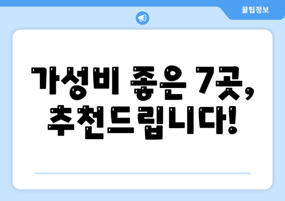 가성비 좋은 7곳, 추천드립니다!