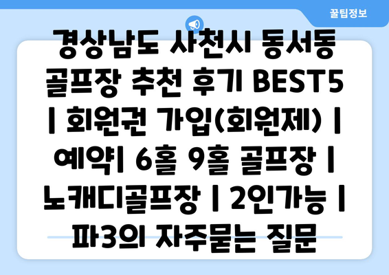 경상남도 사천시 동서동 골프장 추천 후기 BEST5 | 회원권 가입(회원제) | 예약| 6홀 9홀 골프장 | 노캐디골프장 | 2인가능 | 파3