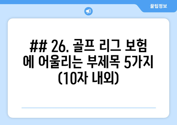 ## 26. 골프 리그 보험 에 어울리는 부제목 5가지 (10자 내외)