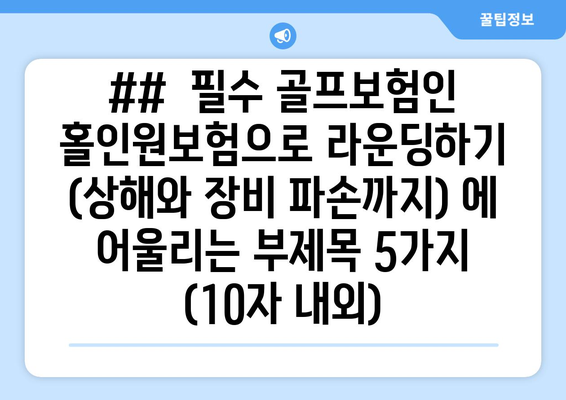 ##  필수 골프보험인 홀인원보험으로 라운딩하기 (상해와 장비 파손까지) 에 어울리는 부제목 5가지 (10자 내외)