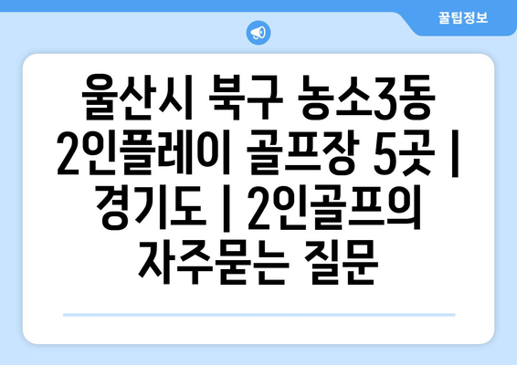 울산시 북구 농소3동 2인플레이 골프장 5곳 | 경기도 | 2인골프