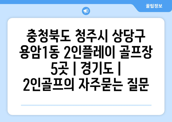 충청북도 청주시 상당구 용암1동 2인플레이 골프장 5곳 | 경기도 | 2인골프