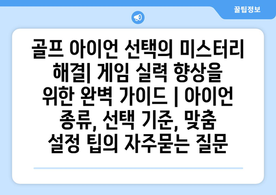 골프 아이언 선택의 미스터리 해결| 게임 실력 향상을 위한 완벽 가이드 | 아이언 종류, 선택 기준, 맞춤 설정 팁