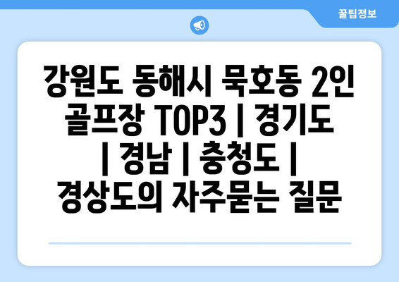 강원도 동해시 묵호동 2인 골프장 TOP3 | 경기도 | 경남 | 충청도 | 경상도