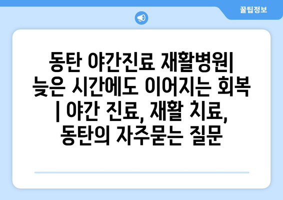 동탄 야간진료 재활병원| 늦은 시간에도 이어지는 회복 | 야간 진료, 재활 치료, 동탄