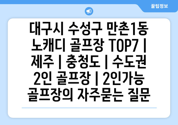 대구시 수성구 만촌1동 노캐디 골프장 TOP7 | 제주 | 충청도 | 수도권 2인 골프장 | 2인가능 골프장