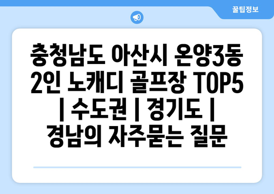 충청남도 아산시 온양3동 2인 노캐디 골프장 TOP5  | 수도권 | 경기도 | 경남