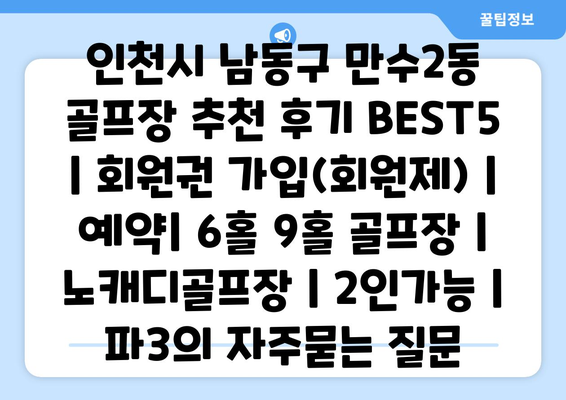 인천시 남동구 만수2동 골프장 추천 후기 BEST5 | 회원권 가입(회원제) | 예약| 6홀 9홀 골프장 | 노캐디골프장 | 2인가능 | 파3