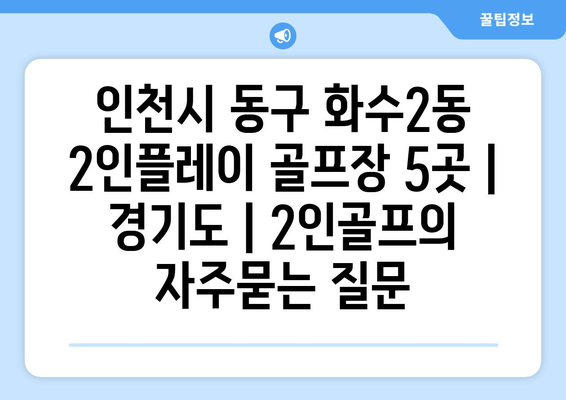 인천시 동구 화수2동 2인플레이 골프장 5곳 | 경기도 | 2인골프