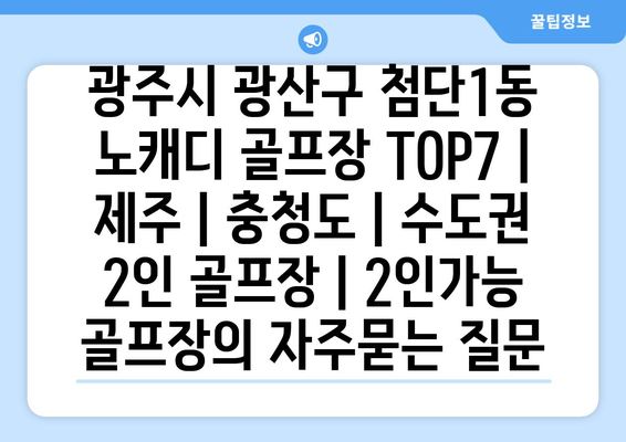 광주시 광산구 첨단1동 노캐디 골프장 TOP7 | 제주 | 충청도 | 수도권 2인 골프장 | 2인가능 골프장