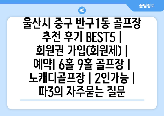 울산시 중구 반구1동 골프장 추천 후기 BEST5 | 회원권 가입(회원제) | 예약| 6홀 9홀 골프장 | 노캐디골프장 | 2인가능 | 파3