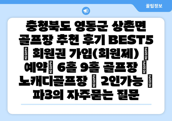 충청북도 영동군 상촌면 골프장 추천 후기 BEST5 | 회원권 가입(회원제) | 예약| 6홀 9홀 골프장 | 노캐디골프장 | 2인가능 | 파3