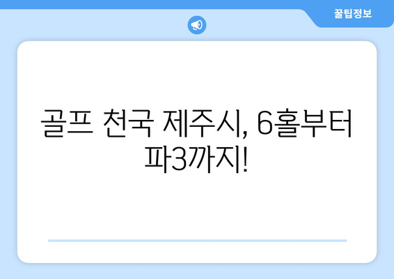 골프 천국 제주시, 6홀부터 파3까지!