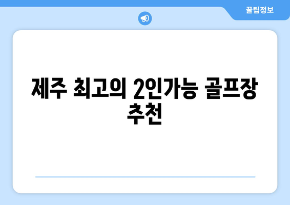 제주 최고의 2인가능 골프장 추천