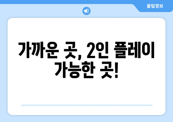 가까운 곳, 2인 플레이 가능한 곳!