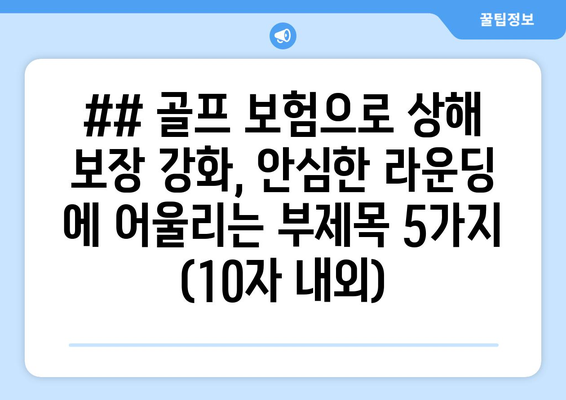 ## 골프 보험으로 상해 보장 강화, 안심한 라운딩 에 어울리는 부제목 5가지 (10자 내외)