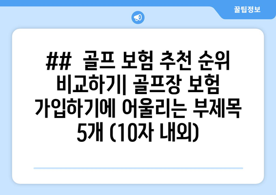 ##  골프 보험 추천 순위 비교하기| 골프장 보험 가입하기에 어울리는 부제목 5개 (10자 내외)